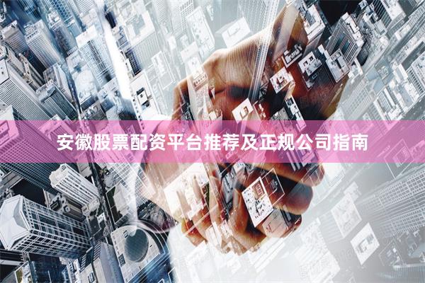 安徽股票配资平台推荐及正规公司指南