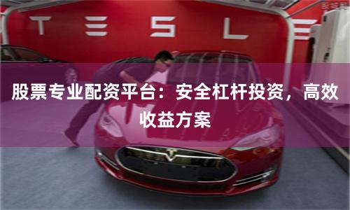 股票专业配资平台：安全杠杆投资，高效收益方案