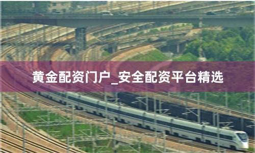 黄金配资门户_安全配资平台精选