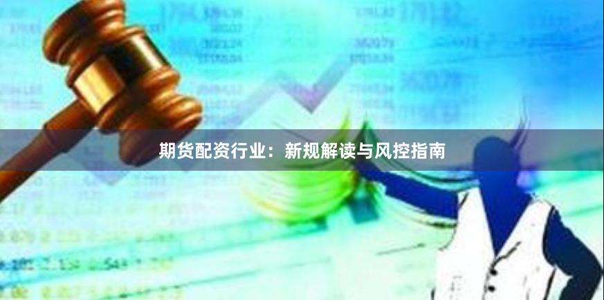 期货配资行业:新规解读与风控指南