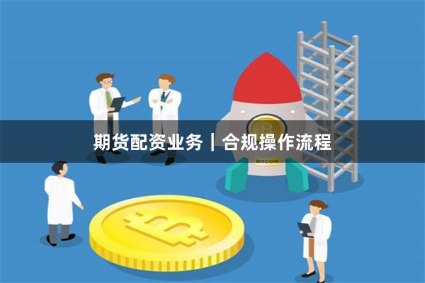 期货配资业务｜合规操作流程