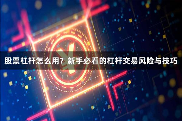 股票杠杆怎么用?新手必看的杠杆交易风险与技巧