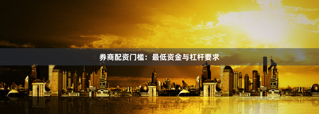 券商配资门槛：最低资金与杠杆要求