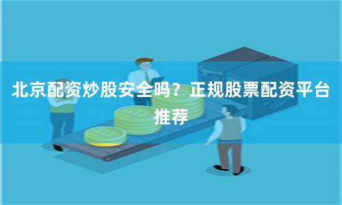 北京配资炒股安全吗？正规股票配资平台推荐