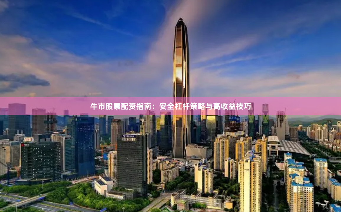 牛市股票配资指南：安全杠杆策略与高收益技巧