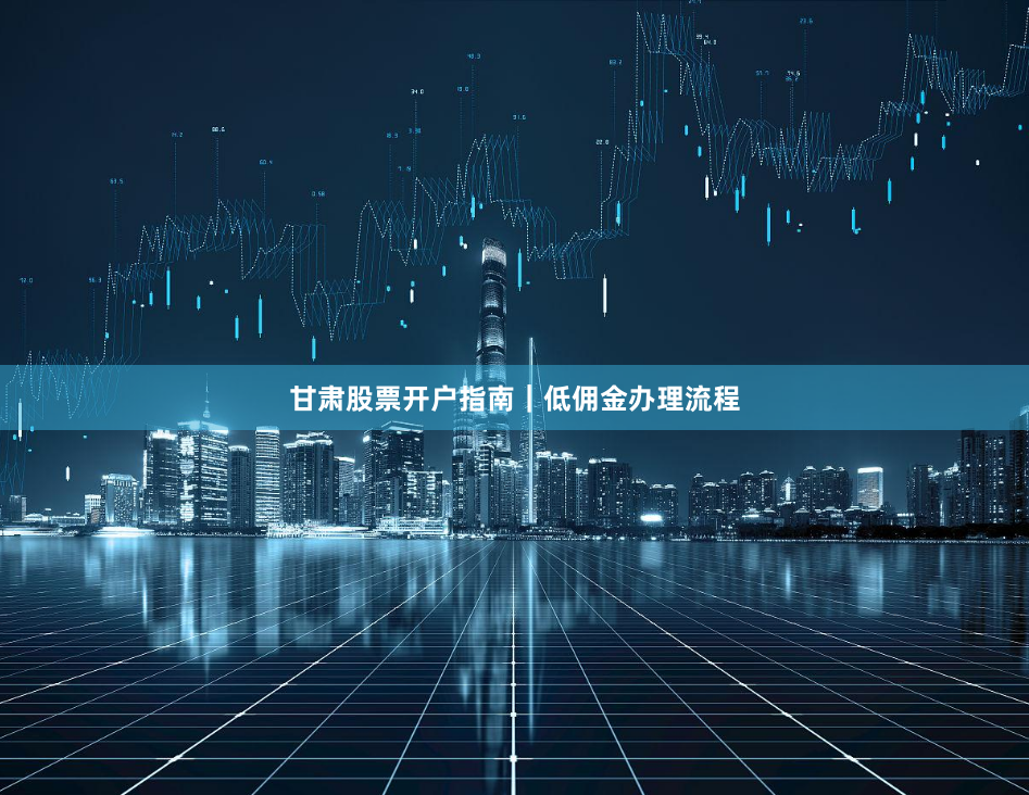 甘肃股票开户指南｜低佣金办理流程