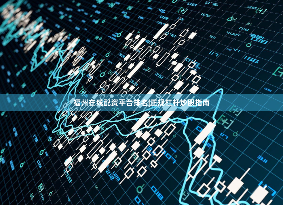 福州在线配资平台排名|正规杠杆炒股指南