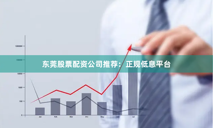 东莞股票配资公司推荐：正规低息平台