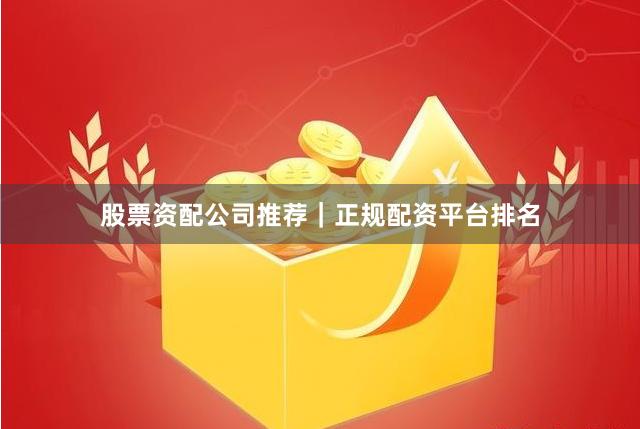 股票资配公司推荐｜正规配资平台排名