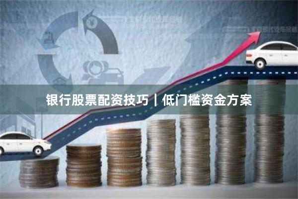 银行股票配资技巧｜低门槛资金方案