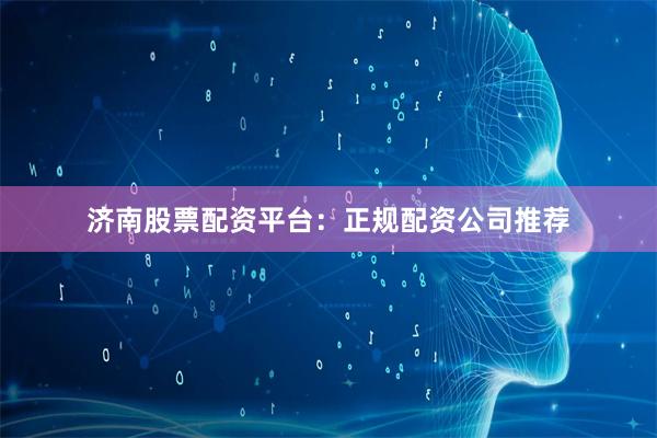 济南股票配资平台：正规配资公司推荐