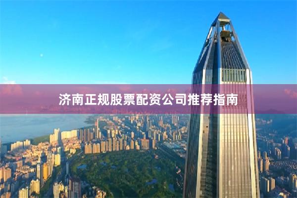 济南正规股票配资公司推荐指南