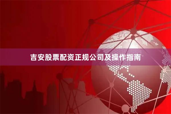 吉安股票配资正规公司及操作指南