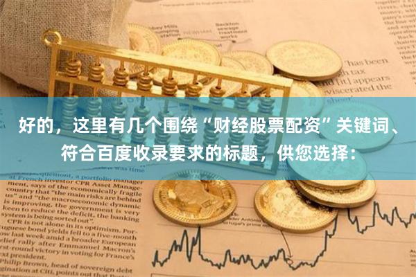 好的，这里有几个围绕“财经股票配资”关键词、符合百度收录要求的标题，供您选择：