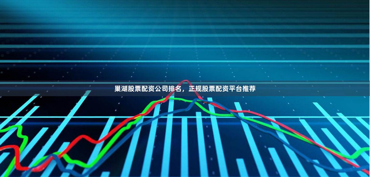 巢湖股票配资公司排名，正规股票配资平台推荐