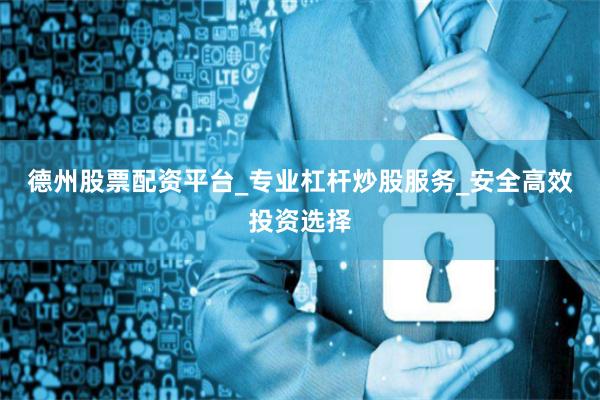 德州股票配资平台_专业杠杆炒股服务_安全高效投资选择