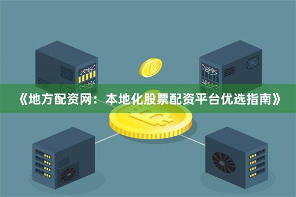 《地方配资网：本地化股票配资平台优选指南》