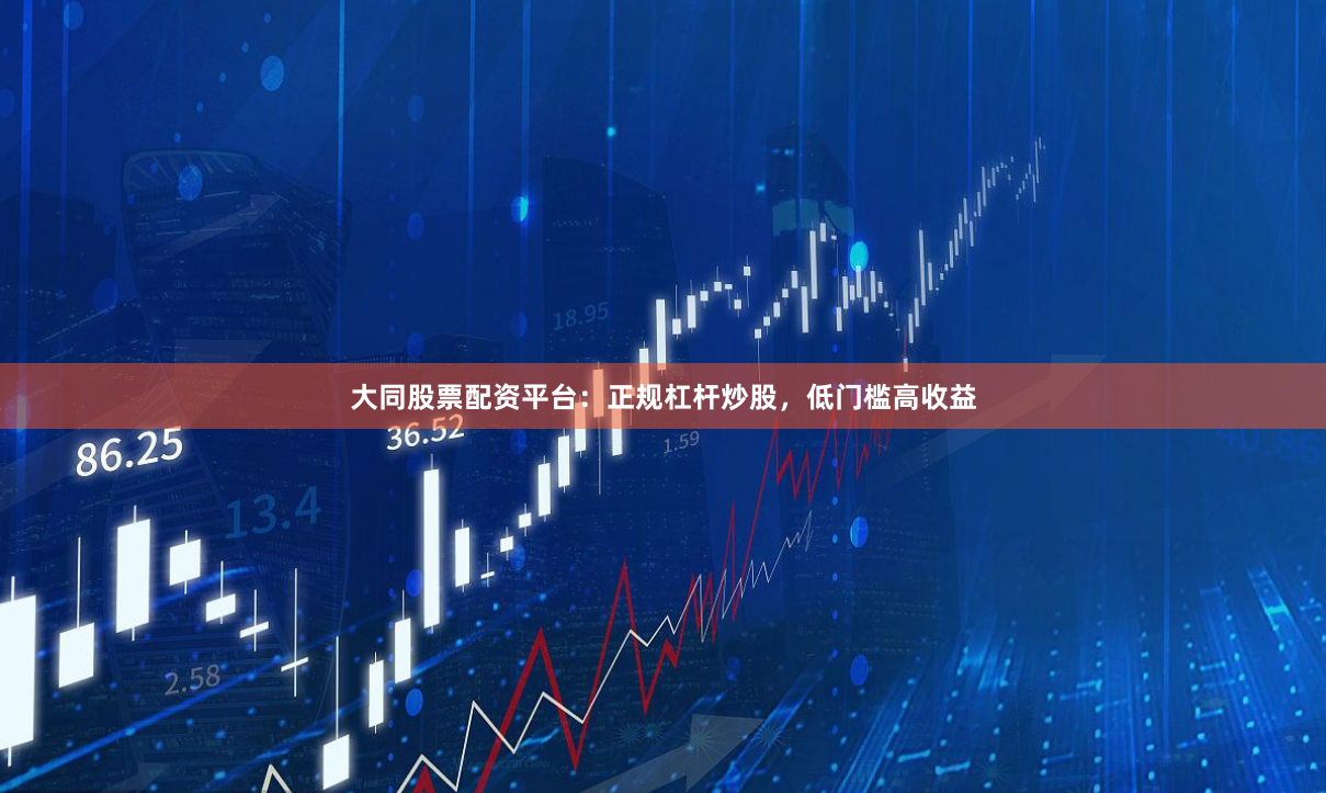 大同股票配资平台：正规杠杆炒股，低门槛高收益