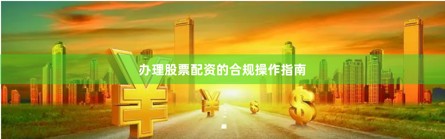 办理股票配资的合规操作指南