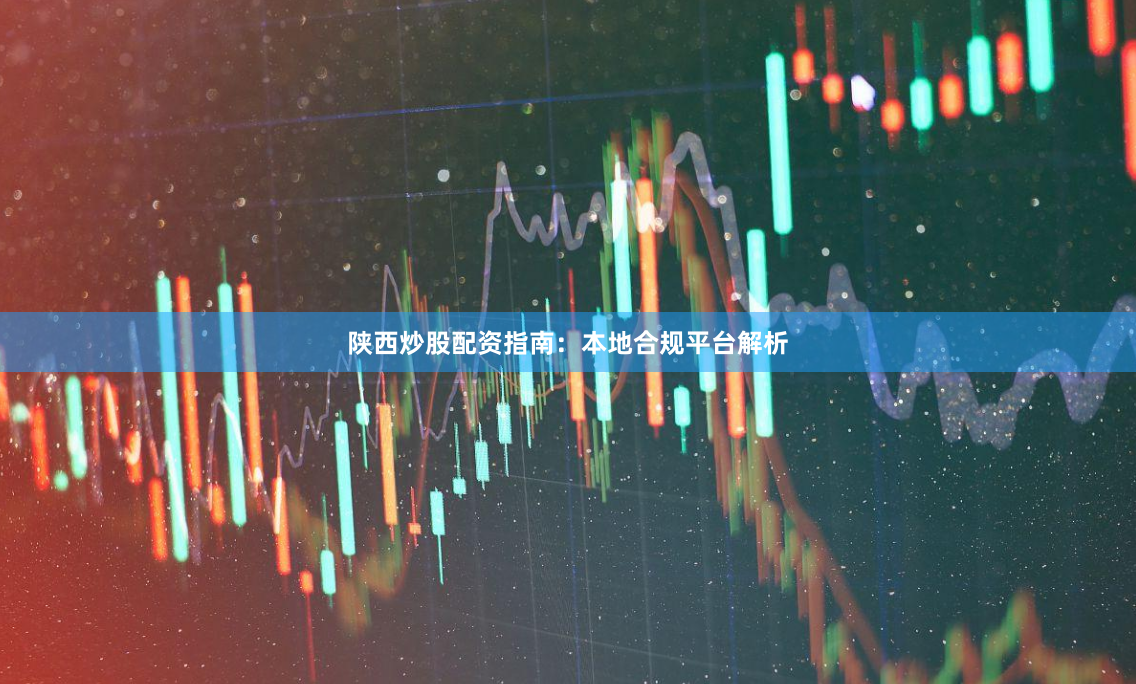 陕西炒股配资指南：本地合规平台解析