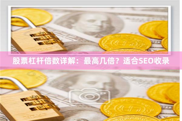 股票杠杆倍数详解:最高几倍?适合SEO收录