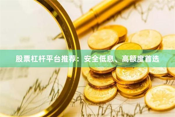 股票杠杆平台推荐：安全低息、高额度首选