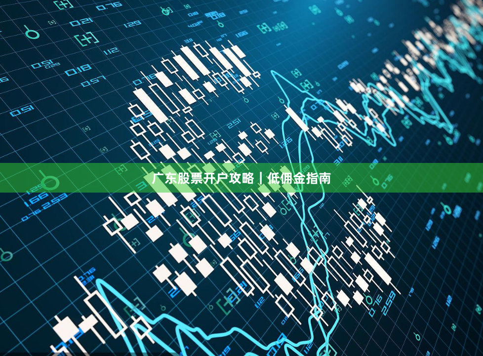广东股票开户攻略｜低佣金指南
