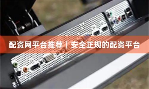 配资网平台推荐｜安全正规的配资平台