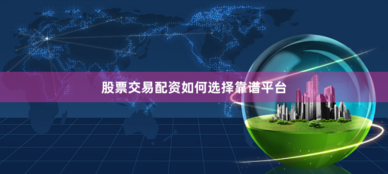 股票交易配资如何选择靠谱平台
