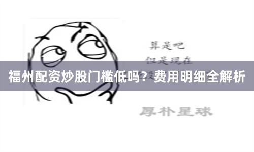福州配资炒股门槛低吗？费用明细全解析