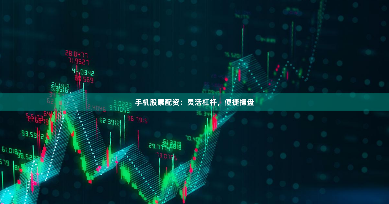 手机股票配资：灵活杠杆，便捷操盘